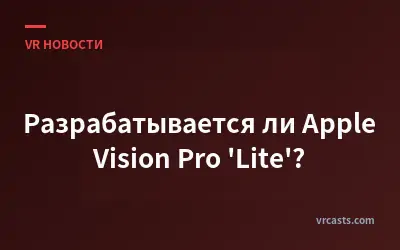 Разрабатывается ли Apple Vision Pro 'Lite'?