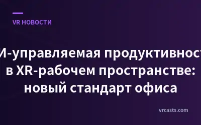 ИИ-управляемая продуктивность в XR-рабочем пространстве: новый стандарт офиса