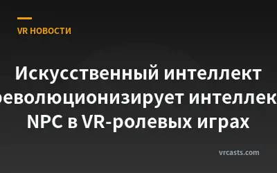 Искусственный интеллект революционизирует интеллект NPC в VR-ролевых играх