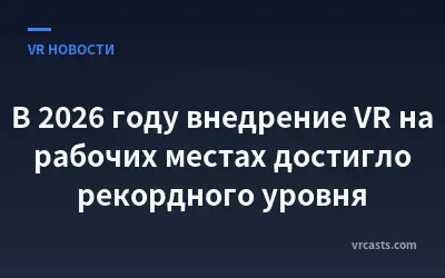 В 2026 году внедрение VR на рабочих местах достигло рекордного уровня