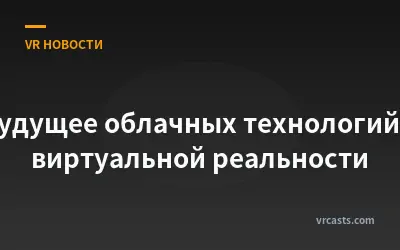 Будущее облачных технологий в виртуальной реальности