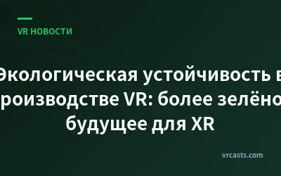 Экологическая устойчивость в производстве VR: более зелёное будущее для XR