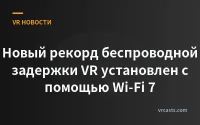 Новый рекорд беспроводной задержки VR установлен с помощью Wi-Fi 7