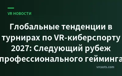 Глобальные тенденции в турнирах по VR-киберспорту 2027: Следующий рубеж профессионального гейминга