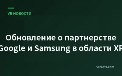 Обновление о партнерстве Google и Samsung в области XR