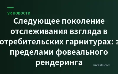 Следующее поколение отслеживания взгляда в потребительских гарнитурах: за пределами фовеального рендеринга
