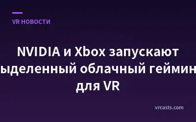 NVIDIA и Xbox запускают выделенный облачный гейминг для VR