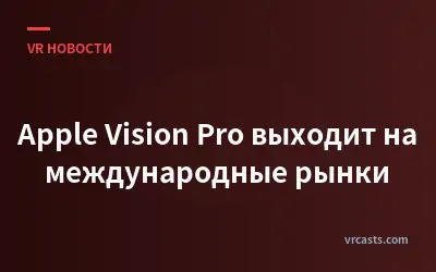 Apple Vision Pro выходит на международные рынки
