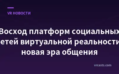 Восход платформ социальных сетей виртуальной реальности: новая эра общения