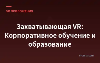 Захватывающая VR: Корпоративное обучение и образование