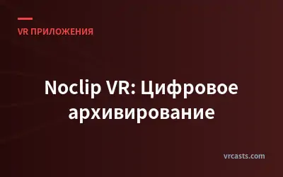 Noclip VR: Цифровое архивирование