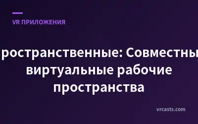 Пространственные: Совместные виртуальные рабочие пространства