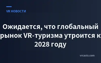 Ожидается, что глобальный рынок VR-туризма утроится к 2028 году