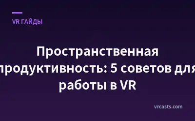 Пространственная продуктивность: 5 советов для работы в VR