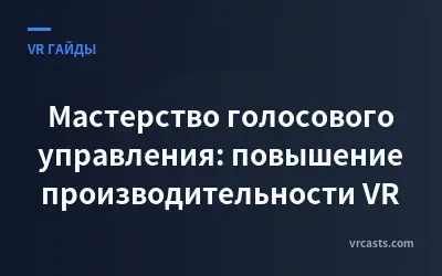 Мастерство голосового управления: повышение производительности VR