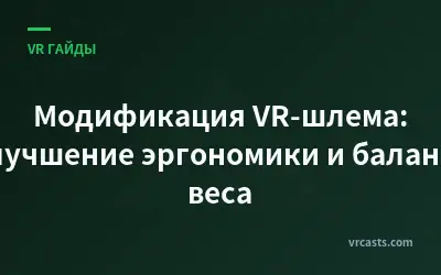 Модификация VR-шлема: улучшение эргономики и баланса веса