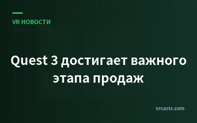 Quest 3 достигает важного этапа продаж