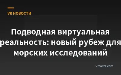 Подводная виртуальная реальность: новый рубеж для морских исследований