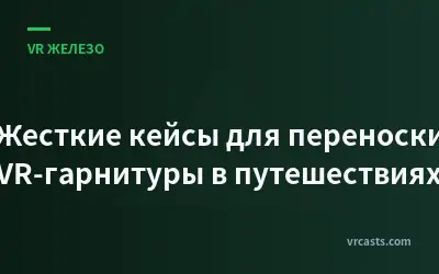 Жесткие кейсы для переноски VR-гарнитуры в путешествиях