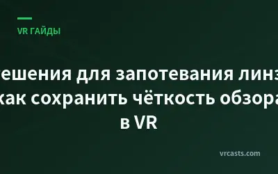 Решения для запотевания линз: как сохранить чёткость обзора в VR