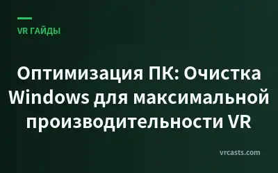 Оптимизация ПК: Очистка Windows для максимальной производительности VR
