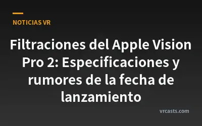 Filtraciones del Apple Vision Pro 2: Especificaciones y rumores de la fecha de lanzamiento