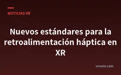 Nuevos estándares para la retroalimentación háptica en XR
