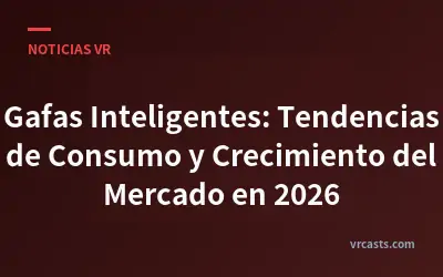 Gafas Inteligentes: Tendencias de Consumo y Crecimiento del Mercado en 2026