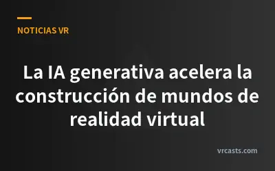 La IA generativa acelera la construcción de mundos de realidad virtual
