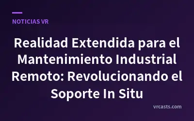 Realidad Extendida para el Mantenimiento Industrial Remoto: Revolucionando el Soporte In Situ