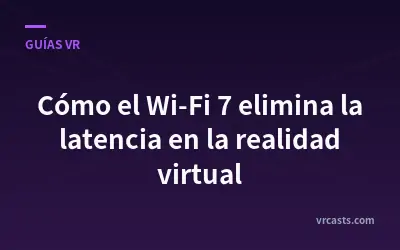 Cómo el Wi-Fi 7 elimina la latencia en la realidad virtual