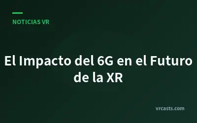 El Impacto del 6G en el Futuro de la XR