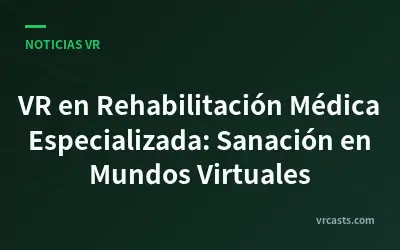 VR en Rehabilitación Médica Especializada: Sanación en Mundos Virtuales