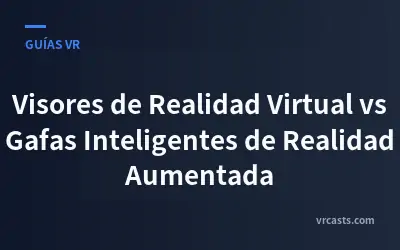 Visores de Realidad Virtual vs Gafas Inteligentes de Realidad Aumentada