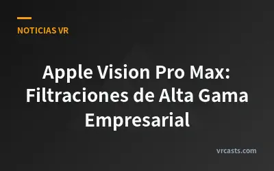 Apple Vision Pro Max: Filtraciones de Alta Gama Empresarial
