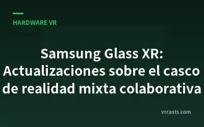 Samsung Glass XR: Actualizaciones sobre el casco de realidad mixta colaborativa