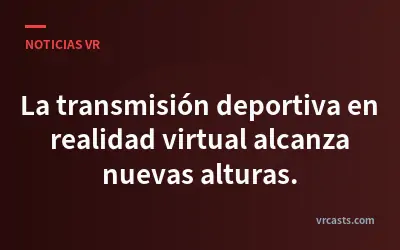 La transmisión deportiva en realidad virtual alcanza nuevas alturas.