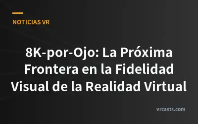 8K-por-Ojo: La Próxima Frontera en la Fidelidad Visual de la Realidad Virtual