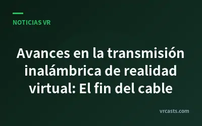 Avances en la transmisión inalámbrica de realidad virtual: El fin del cable
