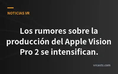 Los rumores sobre la producción del Apple Vision Pro 2 se intensifican.