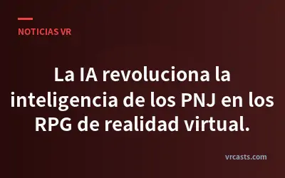La IA revoluciona la inteligencia de los PNJ en los RPG de realidad virtual.