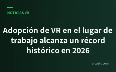 Adopción de VR en el lugar de trabajo alcanza un récord histórico en 2026