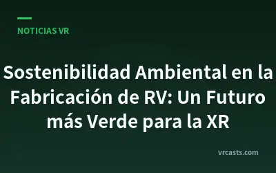 Sostenibilidad Ambiental en la Fabricación de RV: Un Futuro más Verde para la XR