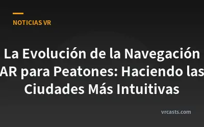 La Evolución de la Navegación AR para Peatones: Haciendo las Ciudades Más Intuitivas