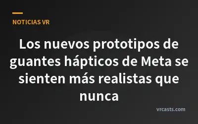 Los nuevos prototipos de guantes hápticos de Meta se sienten más realistas que nunca