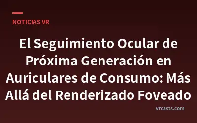 El Seguimiento Ocular de Próxima Generación en Auriculares de Consumo: Más Allá del Renderizado Foveado