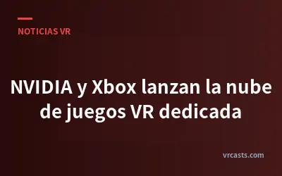 NVIDIA y Xbox lanzan la nube de juegos VR dedicada