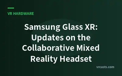 Samsung Glass XR: Updates on the Collaborative Mixed Reality Headset