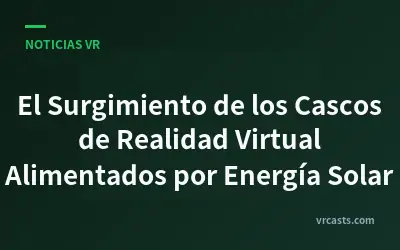 El Surgimiento de los Cascos de Realidad Virtual Alimentados por Energía Solar