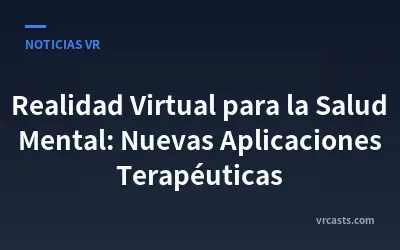 Realidad Virtual para la Salud Mental: Nuevas Aplicaciones Terapéuticas